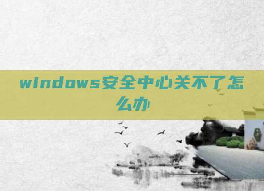 windows安全中心关不了怎么办