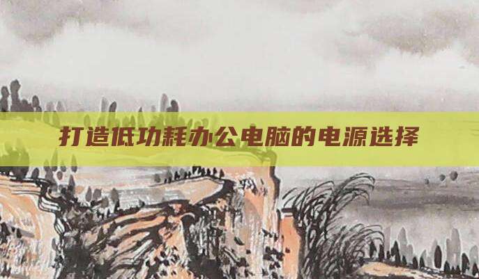 打造低功耗办公电脑的电源选择