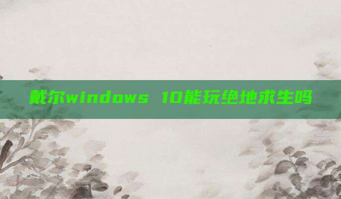 戴尔windows 10能玩绝地求生吗