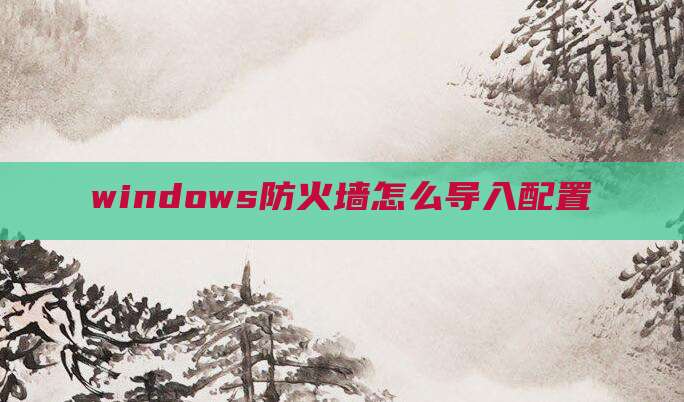 windows防火墙怎么导入配置