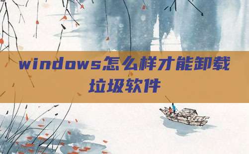 windows怎么样才能卸载垃圾软件