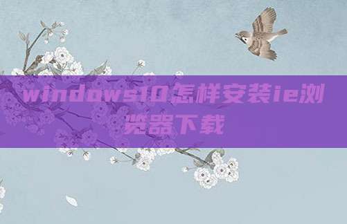 windows10怎样安装ie浏览器下载