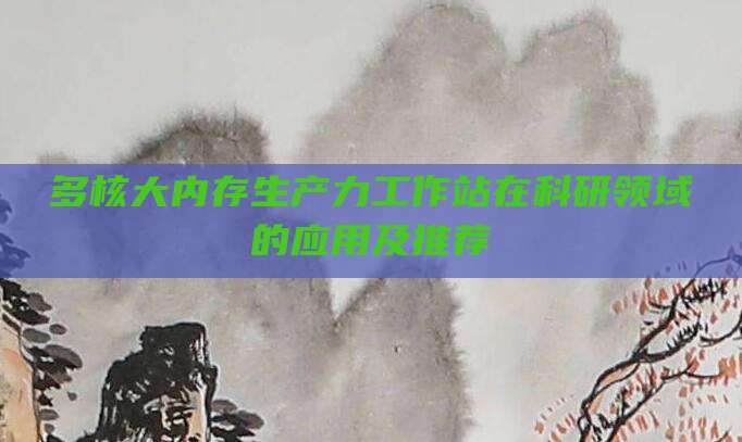 多核大内存生产力工作站在科研领域的应用及推荐