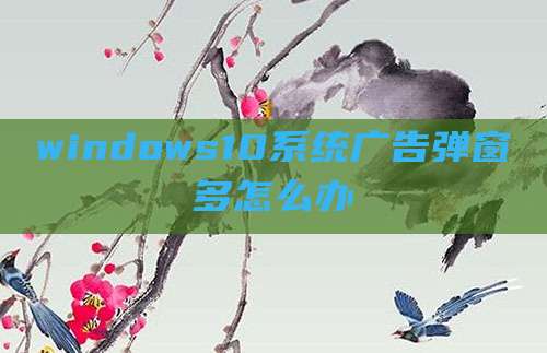 windows10系统广告弹窗多怎么办