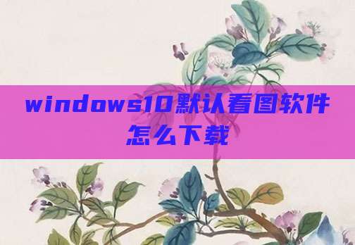 windows10默认看图软件怎么下载