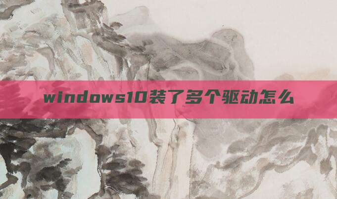 windows10装了多个驱动怎么
