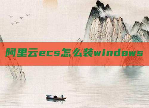阿里云ecs怎么装windows