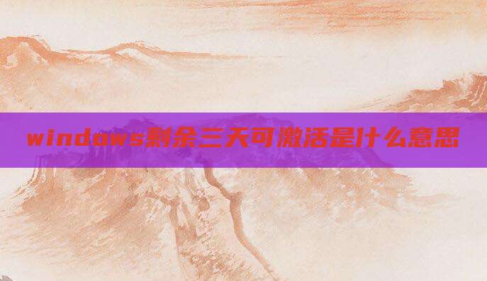 windows剩余三天可激活是什么意思