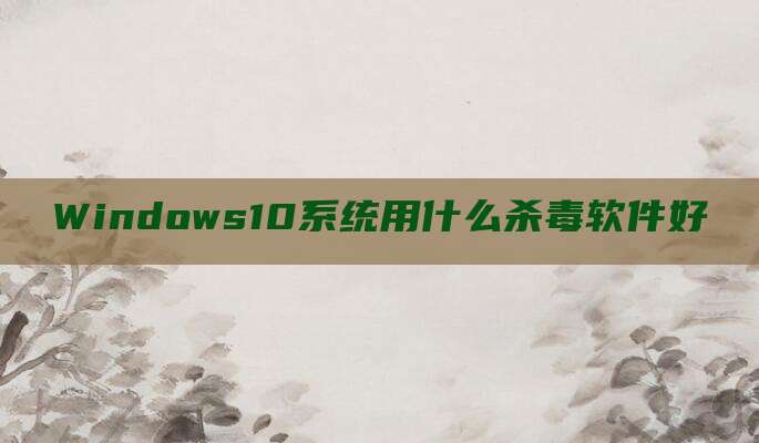 Windows10系统用什么杀毒软件好