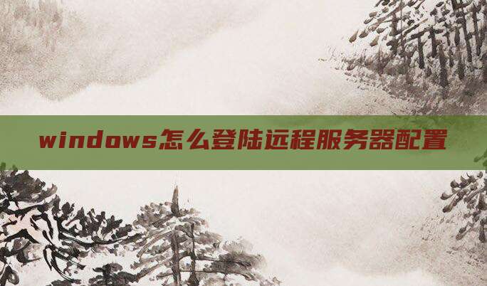 windows怎么登陆远程服务器配置