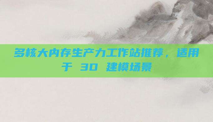 多核大内存生产力工作站推荐，适用于 3D 建模场景