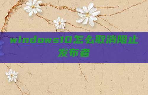 windows10怎么取消阻止发布者
