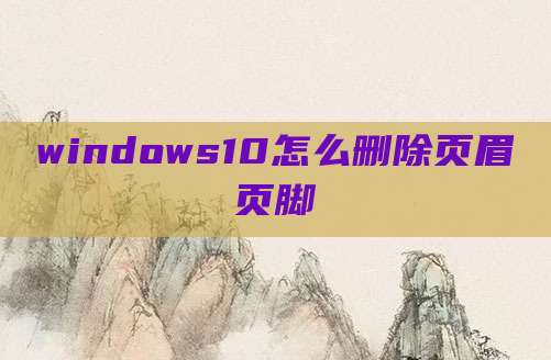 windows10怎么删除页眉页脚