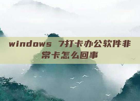 windows 7打卡办公软件非常卡怎么回事