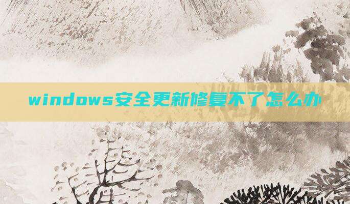 windows安全更新修复不了怎么办