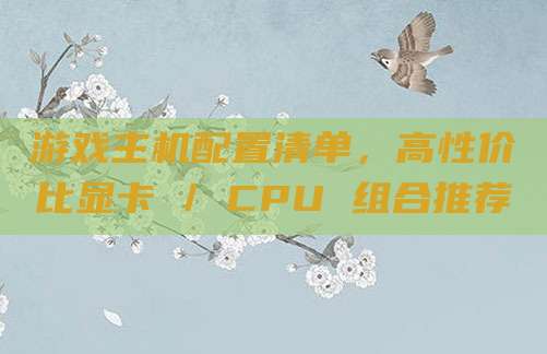 游戏主机配置清单，高性价比显卡 / CPU 组合推荐