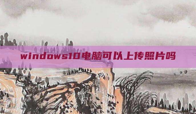 windows10电脑可以上传照片吗
