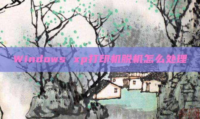 Windows xp打印机脱机怎么处理