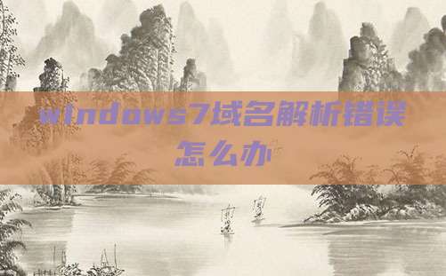 windows7域名解析错误怎么办