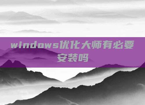 windows优化大师有必要安装吗