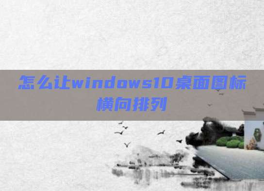 怎么让windows10桌面图标横向排列