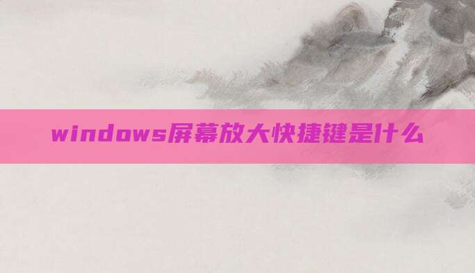windows屏幕放大快捷键是什么