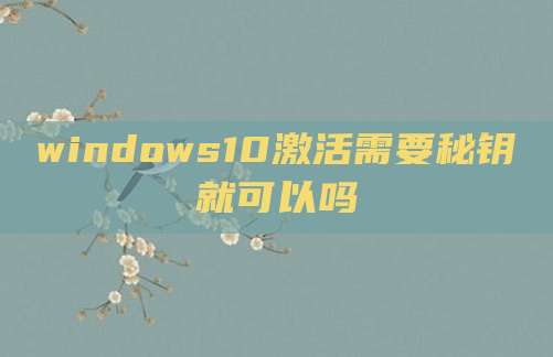 windows10激活需要秘钥就可以吗