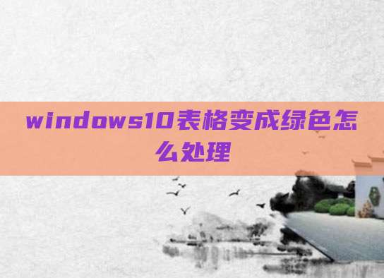windows10表格变成绿色怎么处理