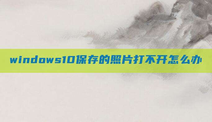 windows10保存的照片打不开怎么办
