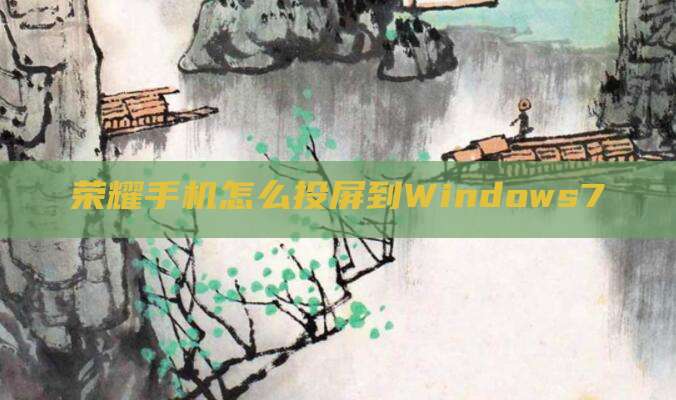 荣耀手机怎么投屏到Windows7