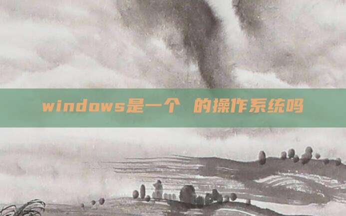 windows是一个 的操作系统吗