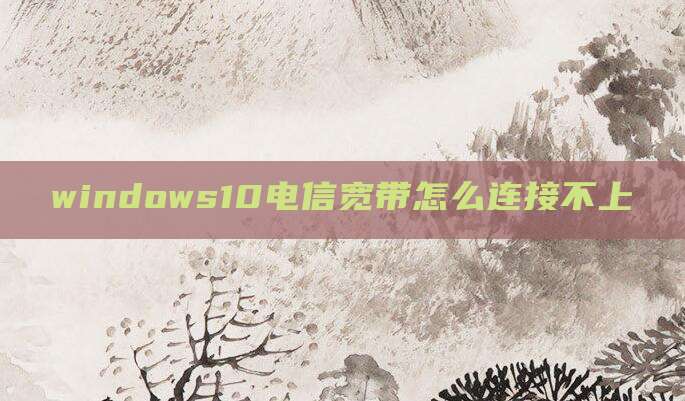 windows10电信宽带怎么连接不上