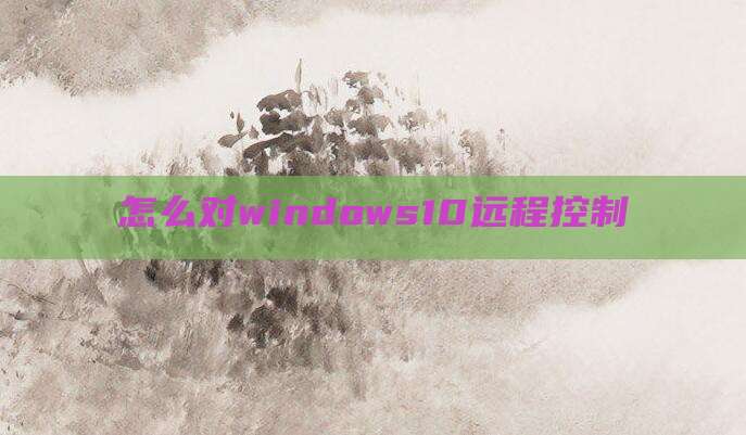 怎么对windows10远程控制