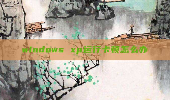 windows xp运行卡顿怎么办