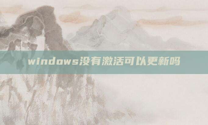 windows没有激活可以更新吗