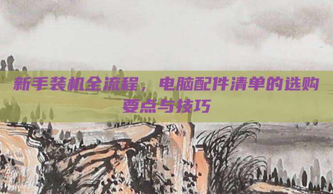 新手装机全流程，电脑配件清单的选购要点与技巧