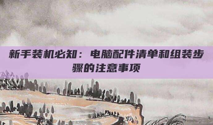 新手装机必知：电脑配件清单和组装步骤的注意事项