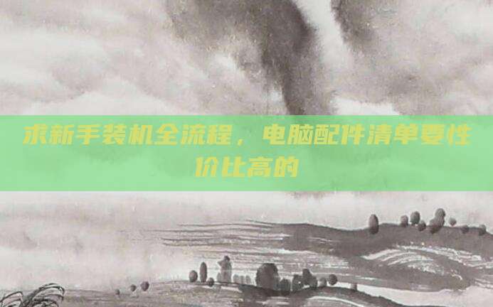 求新手装机全流程，电脑配件清单要性价比高的