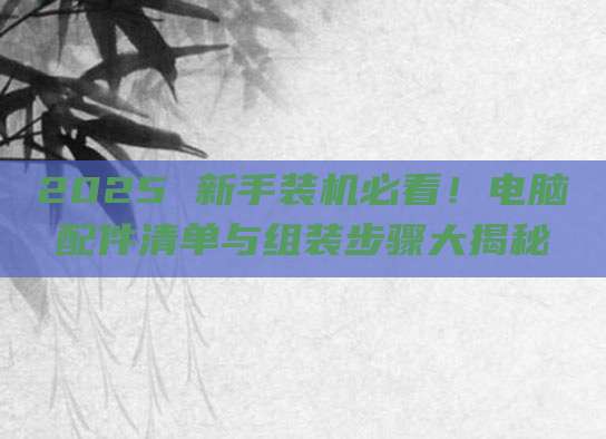 2025 新手装机必看!电脑配件清单与组装步骤大揭秘