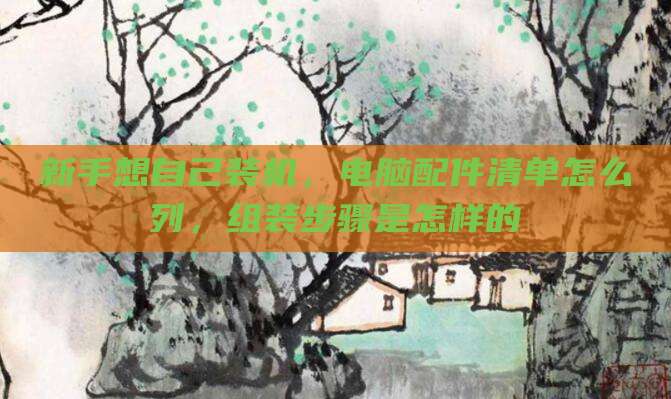 新手想自己装机,电脑配件清单怎么列,组装步骤是怎样的