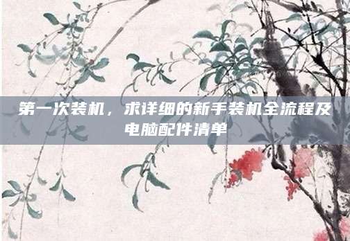 第一次装机，求详细的新手装机全流程及电脑配件清单