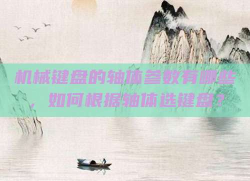 机械键盘的轴体参数有哪些，如何根据轴体选键盘？