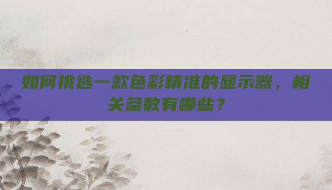 如何挑选一款色彩精准的显示器，相关参数有哪些？