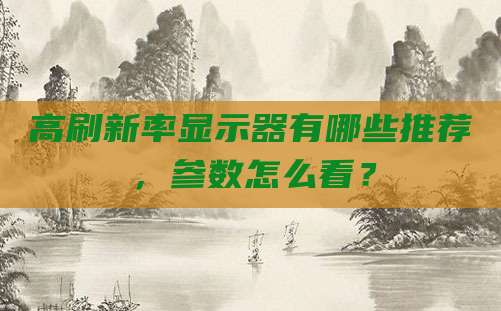 高刷新率显示器有哪些推荐，参数怎么看？