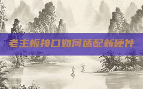 老主板接口如何适配新硬件