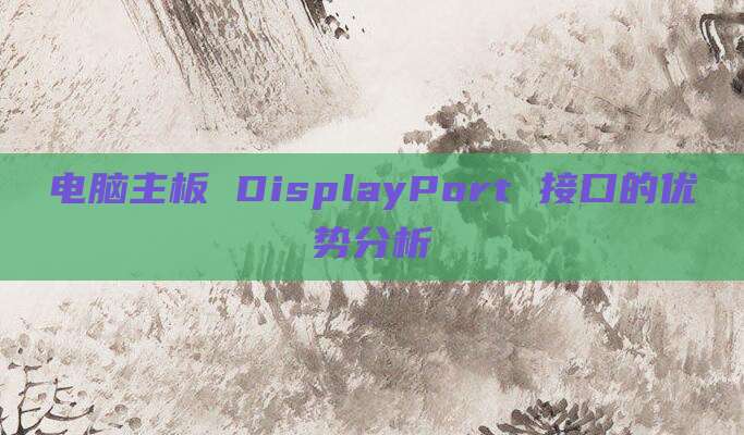 电脑主板 DisplayPort 接口的优势分析