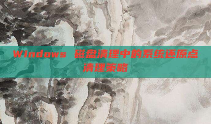 Windows 磁盘清理中的系统还原点清理策略