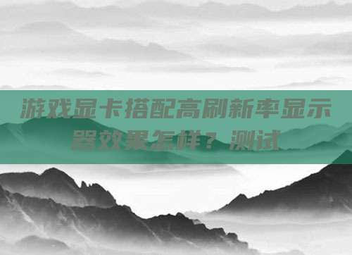 游戏显卡搭配高刷新率显示器效果怎样？测试