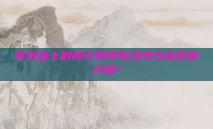 游戏显卡的核心频率对游戏性能影响大吗？