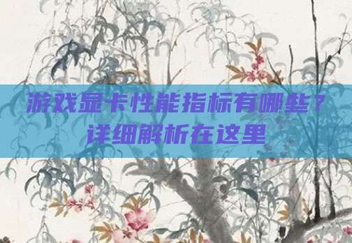 游戏显卡性能指标有哪些？详细解析在这里